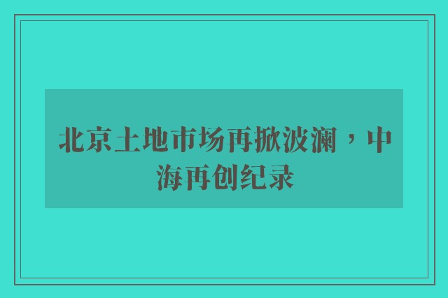 北京土地市场再掀波澜，中海再创纪录