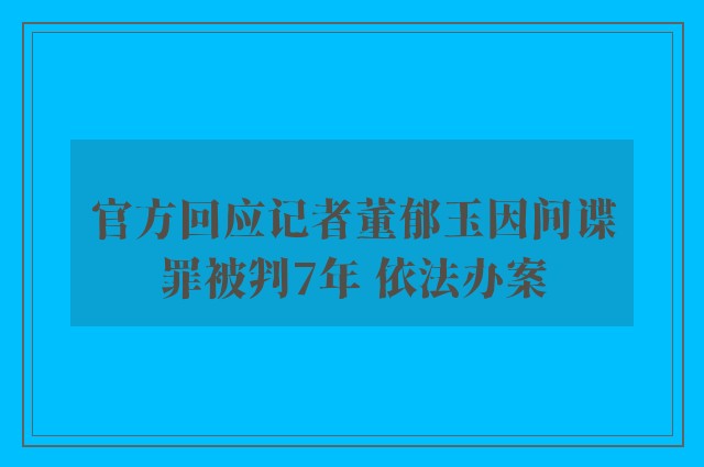 官方回应记者董郁玉因间谍罪被判7年 依法办案