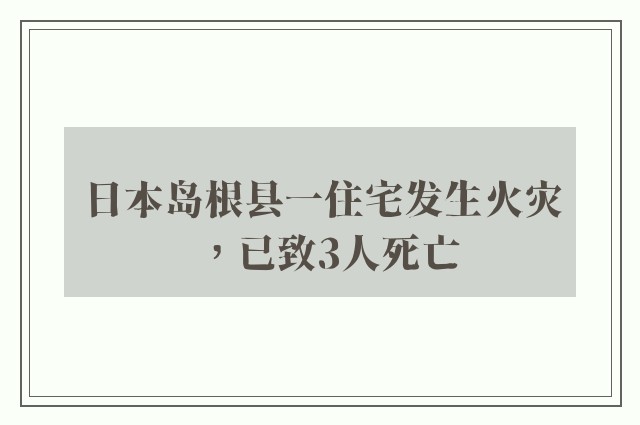 日本岛根县一住宅发生火灾，已致3人死亡