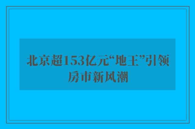 北京超153亿元“地王”引领房市新风潮