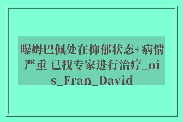 曝姆巴佩处在抑郁状态+病情严重 已找专家进行治疗_ois_Fran_David