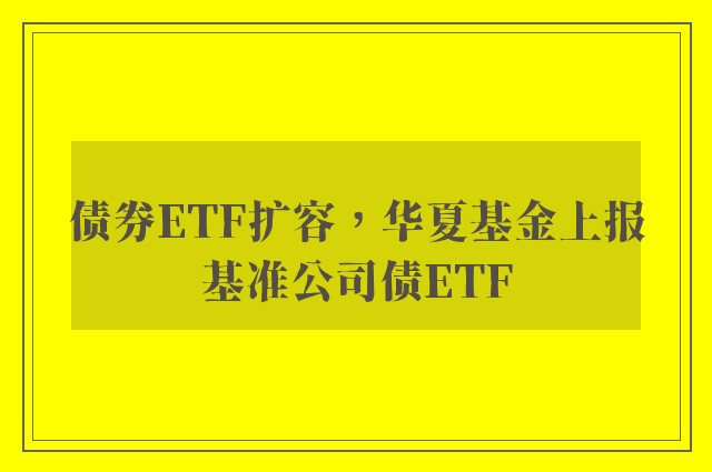 债券ETF扩容，华夏基金上报基准公司债ETF