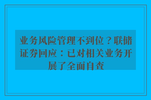 业务风险管理不到位？联储证券回应：已对相关业务开展了全面自查