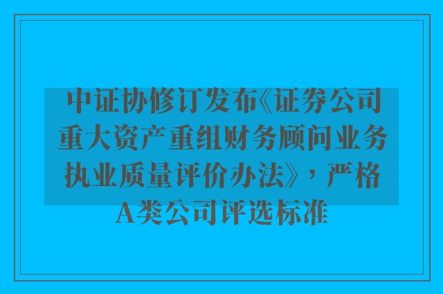 中证协修订发布《证券公司重大资产重组财务顾问业务执业质量评价办法》，严格A类公司评选标准