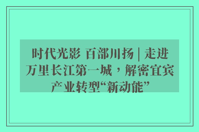 时代光影 百部川扬 | 走进万里长江第一城，解密宜宾产业转型“新动能”