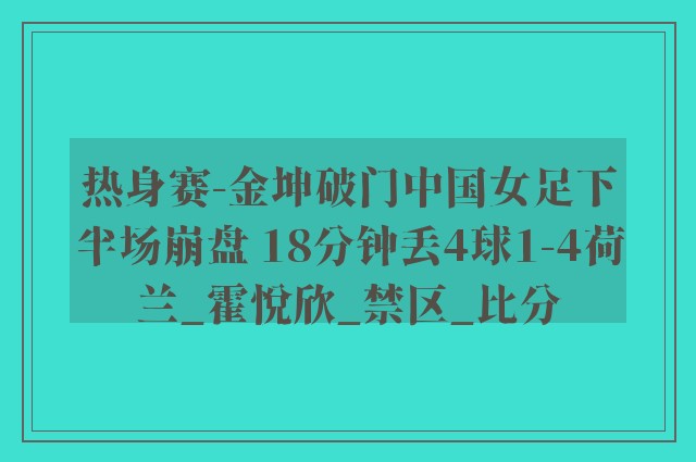 热身赛-金坤破门中国女足下半场崩盘 18分钟丢4球1-4荷兰_霍悦欣_禁区_比分