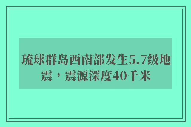 琉球群岛西南部发生5.7级地震，震源深度40千米