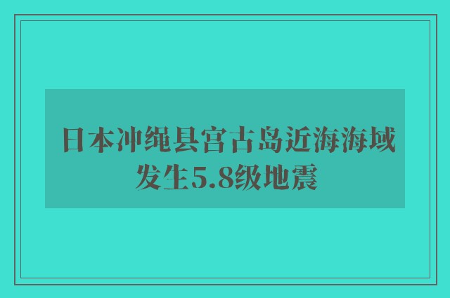 日本冲绳县宫古岛近海海域发生5.8级地震