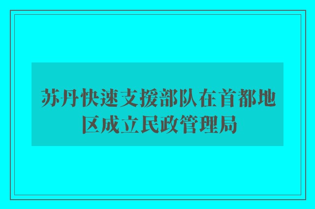 苏丹快速支援部队在首都地区成立民政管理局