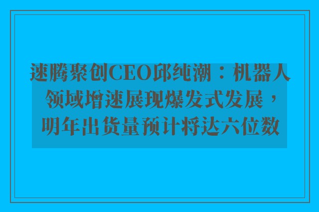 速腾聚创CEO邱纯潮：机器人领域增速展现爆发式发展，明年出货量预计将达六位数