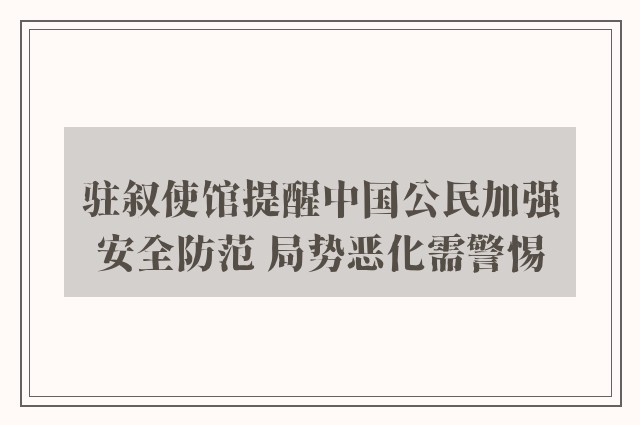 驻叙使馆提醒中国公民加强安全防范 局势恶化需警惕