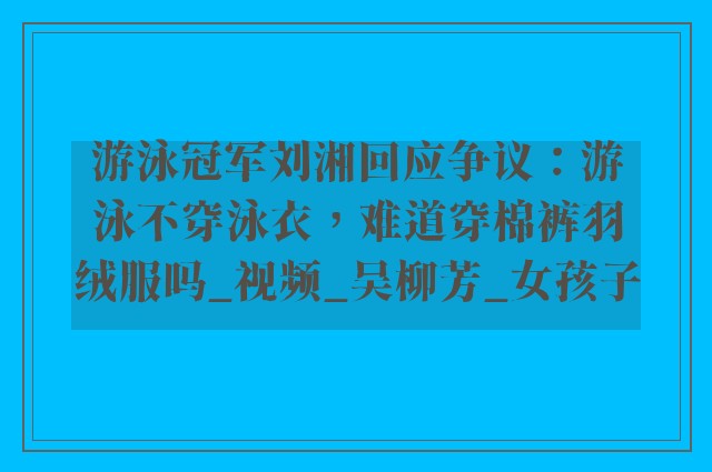 游泳冠军刘湘回应争议：游泳不穿泳衣，难道穿棉裤羽绒服吗_视频_吴柳芳_女孩子