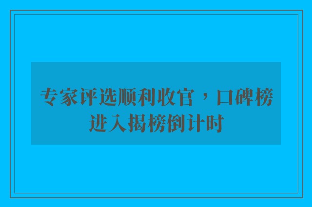 专家评选顺利收官，口碑榜进入揭榜倒计时