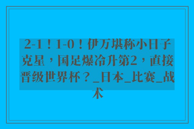 2-1！1-0！伊万堪称小日子克星，国足爆冷升第2，直接晋级世界杯？_日本_比赛_战术