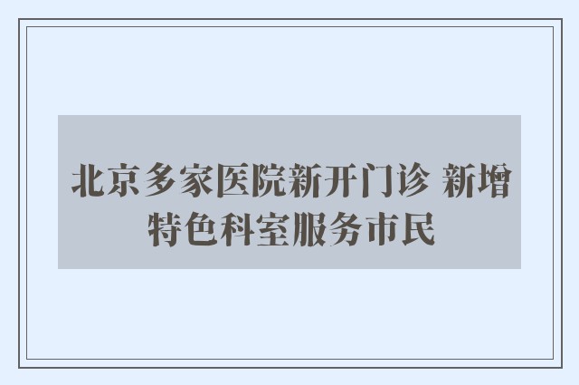 北京多家医院新开门诊 新增特色科室服务市民