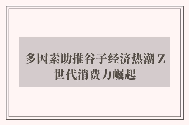 多因素助推谷子经济热潮 Z世代消费力崛起