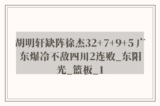 胡明轩缺阵徐杰32+7+9+5 广东爆冷不敌四川2连败_东阳光_篮板_1