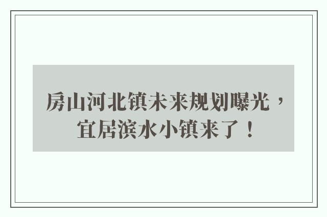 房山河北镇未来规划曝光，宜居滨水小镇来了！