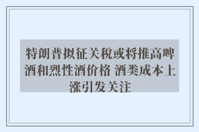 特朗普拟征关税或将推高啤酒和烈性酒价格 酒类成本上涨引发关注