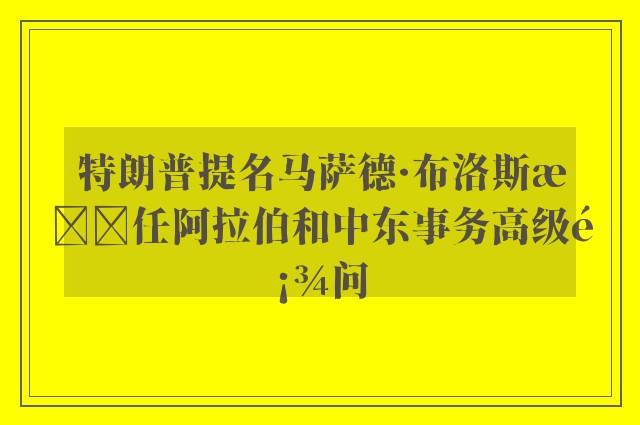 特朗普提名马萨德·布洛斯担任阿拉伯和中东事务高级顾问