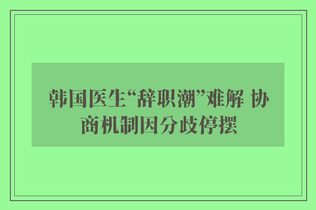 韩国医生“辞职潮”难解 协商机制因分歧停摆