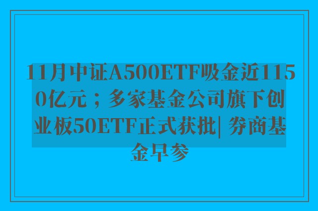 11月中证A500ETF吸金近1150亿元；多家基金公司旗下创业板50ETF正式获批| 券商基金早参