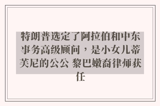 特朗普选定了阿拉伯和中东事务高级顾问，是小女儿蒂芙尼的公公 黎巴嫩裔律师获任