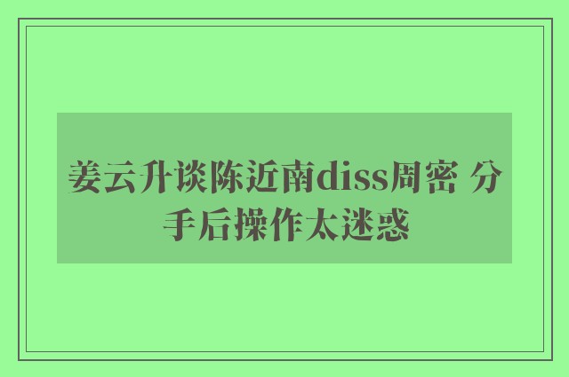 姜云升谈陈近南diss周密 分手后操作太迷惑