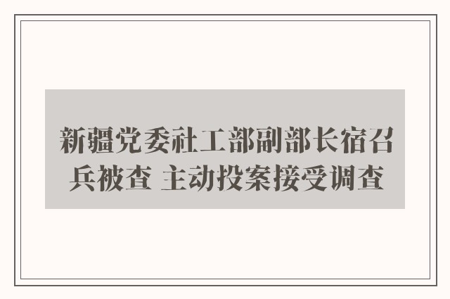 新疆党委社工部副部长宿召兵被查 主动投案接受调查