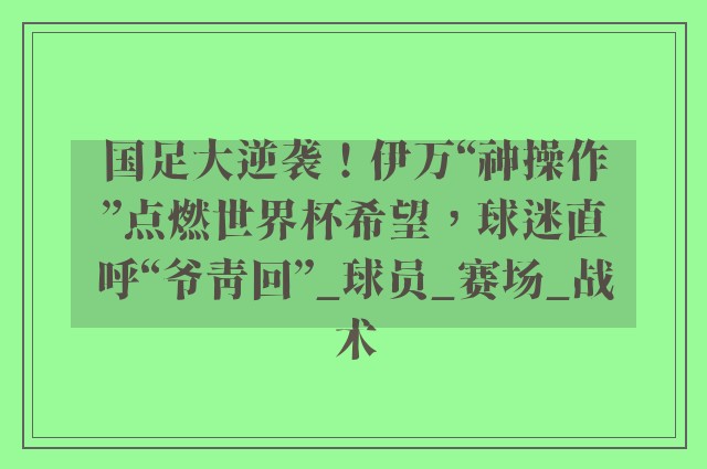 国足大逆袭！伊万“神操作”点燃世界杯希望，球迷直呼“爷青回”_球员_赛场_战术