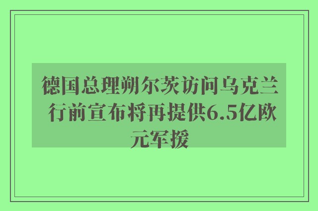 德国总理朔尔茨访问乌克兰 行前宣布将再提供6.5亿欧元军援