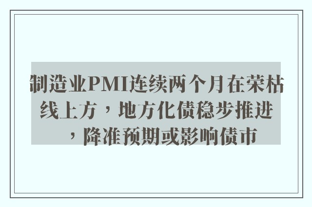 制造业PMI连续两个月在荣枯线上方，地方化债稳步推进，降准预期或影响债市