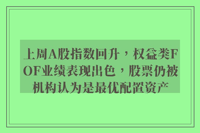 上周A股指数回升，权益类FOF业绩表现出色，股票仍被机构认为是最优配置资产