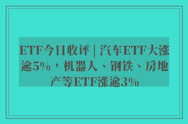 ETF今日收评 | 汽车ETF大涨逾5%，机器人、钢铁、房地产等ETF涨逾3%