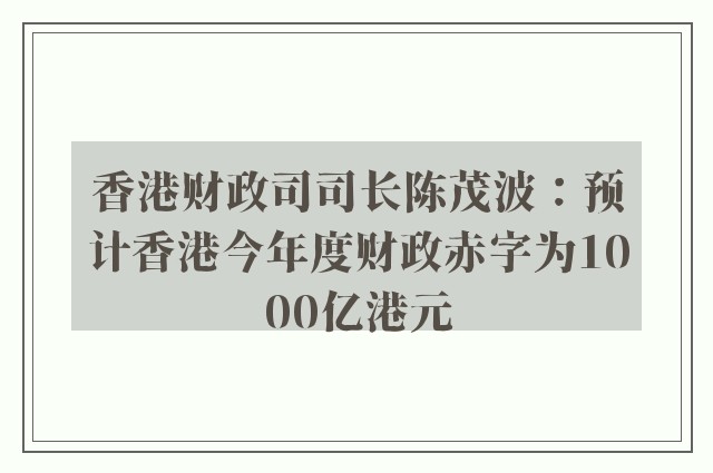 香港财政司司长陈茂波：预计香港今年度财政赤字为1000亿港元