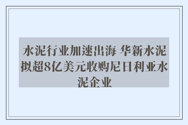 水泥行业加速出海 华新水泥拟超8亿美元收购尼日利亚水泥企业