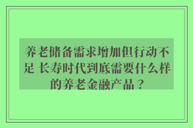 养老储备需求增加但行动不足 长寿时代到底需要什么样的养老金融产品？