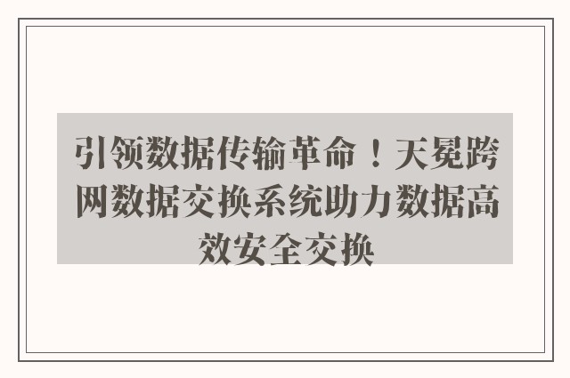 引领数据传输革命！天冕跨网数据交换系统助力数据高效安全交换