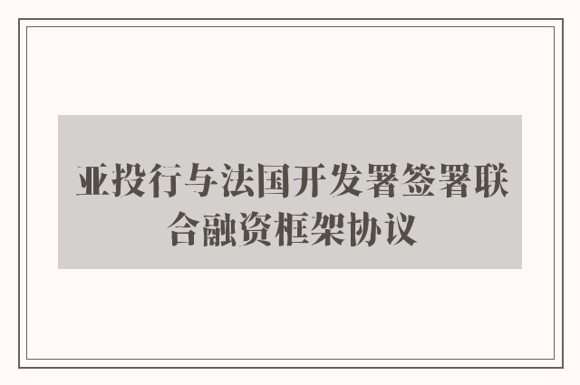 亚投行与法国开发署签署联合融资框架协议