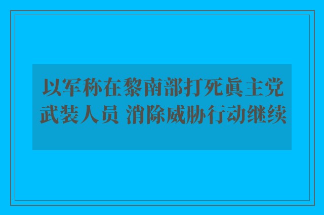 以军称在黎南部打死真主党武装人员 消除威胁行动继续