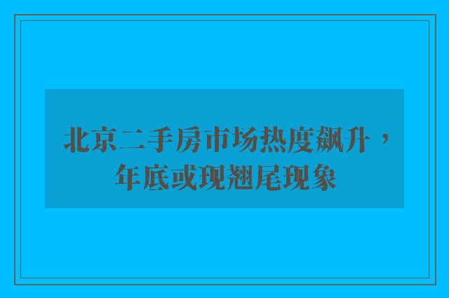 北京二手房市场热度飙升，年底或现翘尾现象