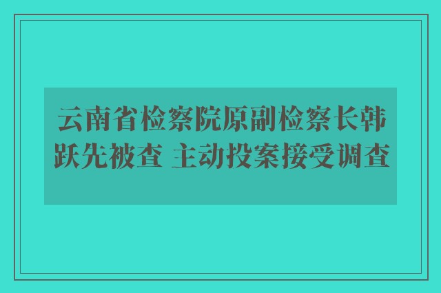 云南省检察院原副检察长韩跃先被查 主动投案接受调查