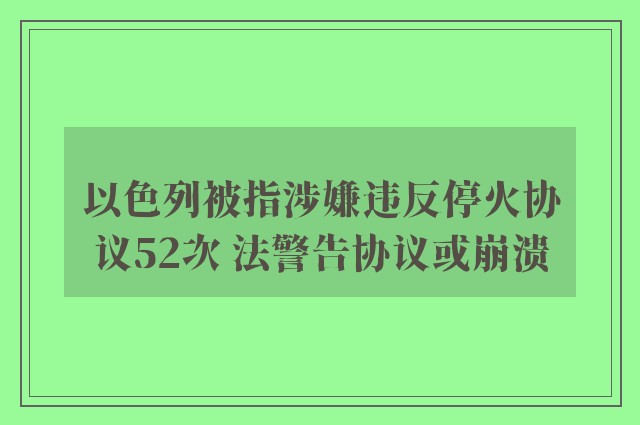 以色列被指涉嫌违反停火协议52次 法警告协议或崩溃