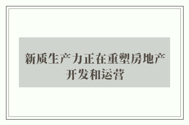 新质生产力正在重塑房地产开发和运营