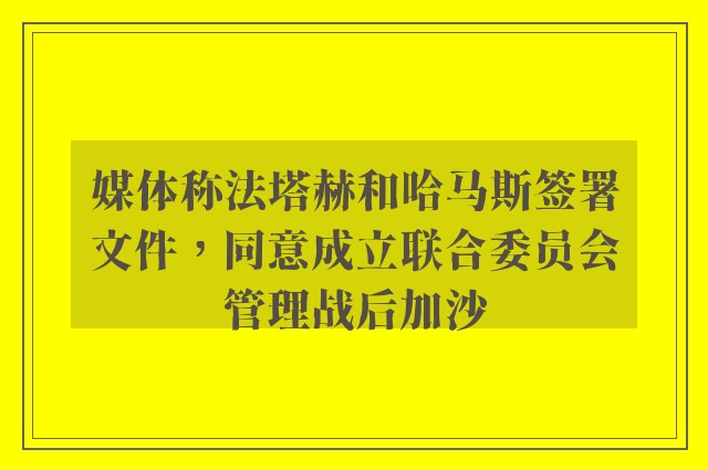 媒体称法塔赫和哈马斯签署文件，同意成立联合委员会管理战后加沙