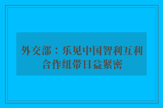 外交部：乐见中国智利互利合作纽带日益紧密