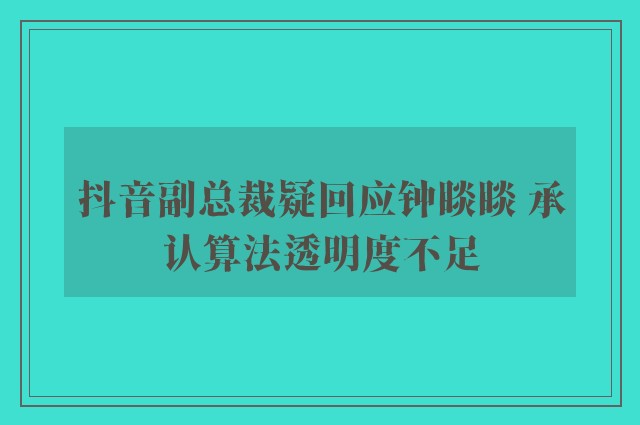 抖音副总裁疑回应钟睒睒 承认算法透明度不足