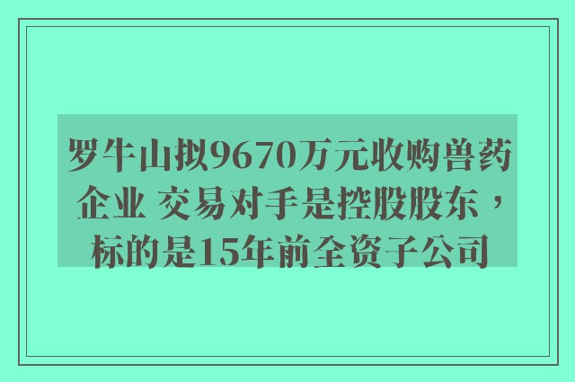 罗牛山拟9670万元收购兽药企业 交易对手是控股股东，标的是15年前全资子公司