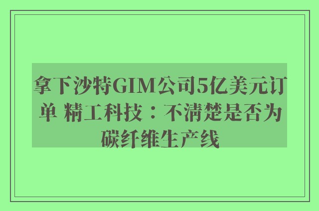 拿下沙特GIM公司5亿美元订单 精工科技：不清楚是否为碳纤维生产线