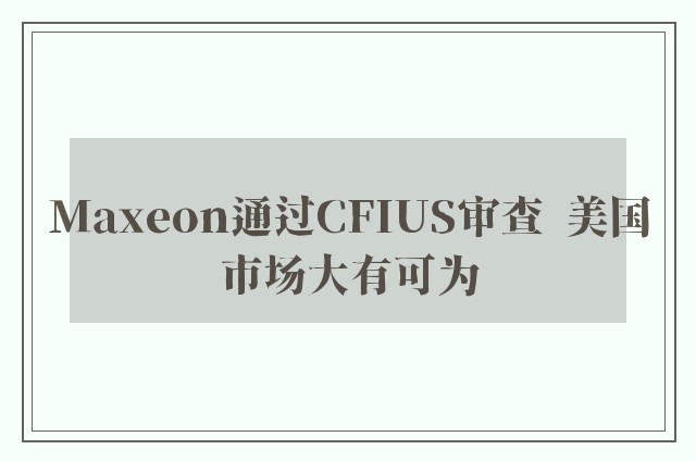 Maxeon通过CFIUS审查  美国市场大有可为